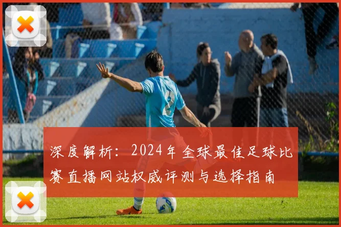 深度解析：2024年全球最佳足球比赛直播网站权威评测与选择指南