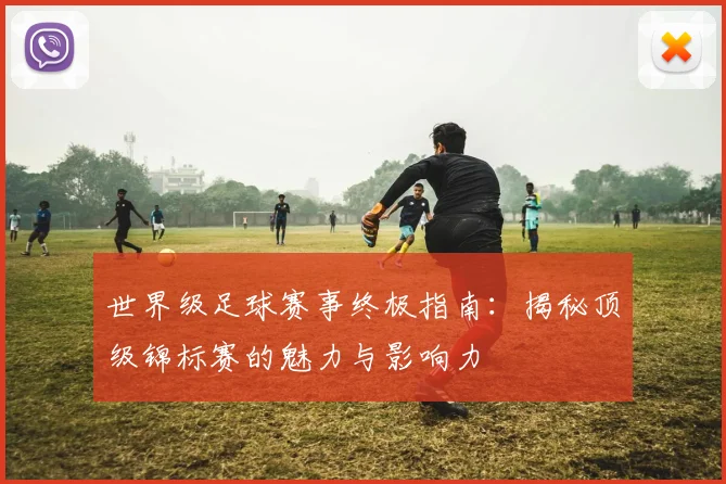 世界级足球赛事终极指南：揭秘顶级锦标赛的魅力与影响力