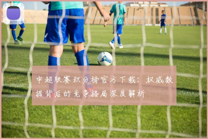 中超联赛积分榜官方下载:权威数据背后的竞争格局深度解析