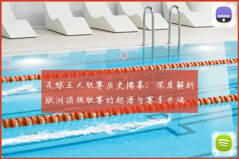 足球五大联赛历史揭幕:深度解析欧洲顶级联赛的起源与赛季开端