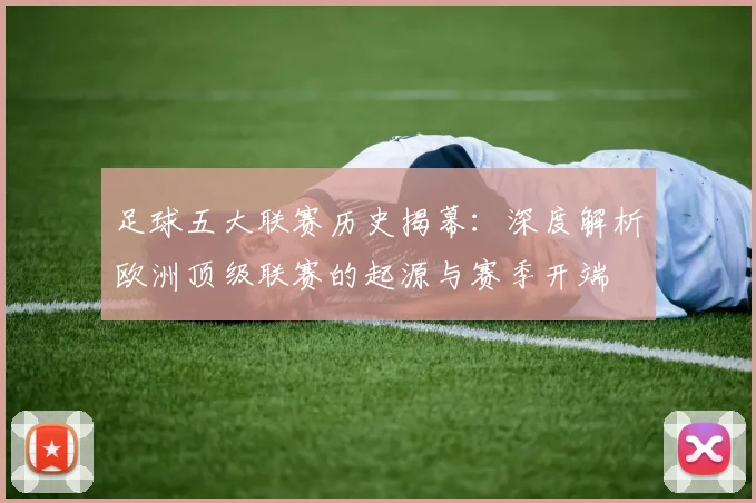 足球五大联赛历史揭幕:深度解析欧洲顶级联赛的起源与赛季开端