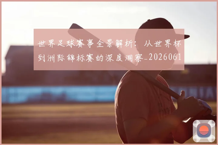 世界足球赛事全景解析：从世界杯到洲际锦标赛的深度洞察_20260610190155