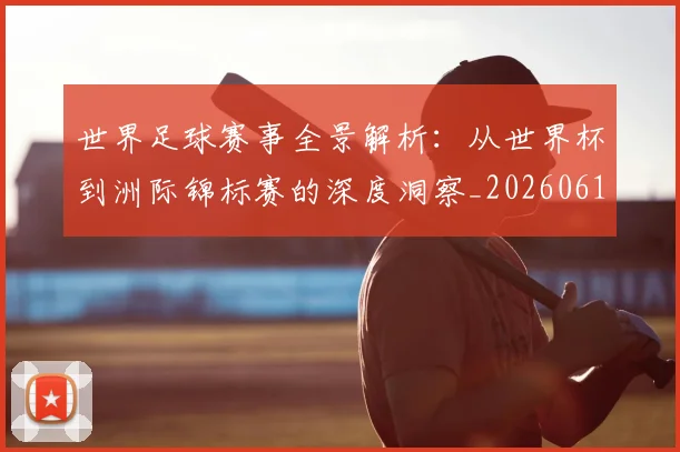 世界足球赛事全景解析：从世界杯到洲际锦标赛的深度洞察_20260610190155