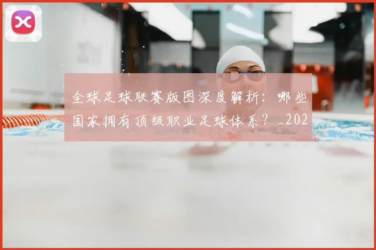 全球足球联赛版图深度解析:哪些国家拥有顶级职业足球体系?_20260612164417