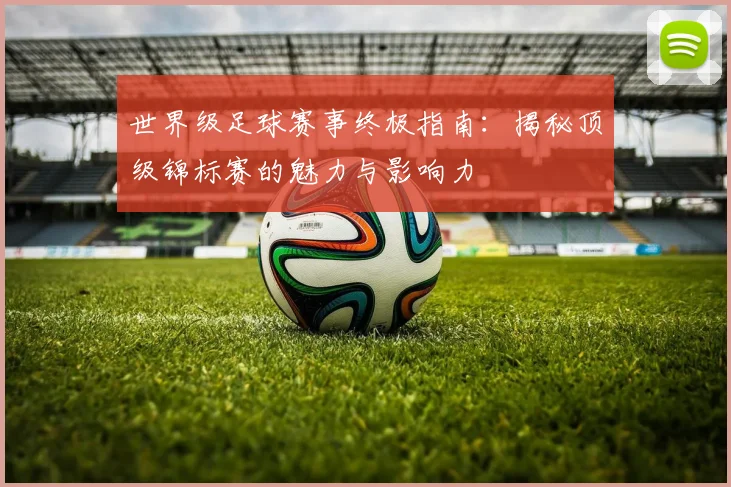世界级足球赛事终极指南：揭秘顶级锦标赛的魅力与影响力