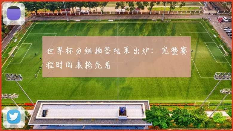 世界杯分组抽签结果出炉：完整赛程时间表抢先看