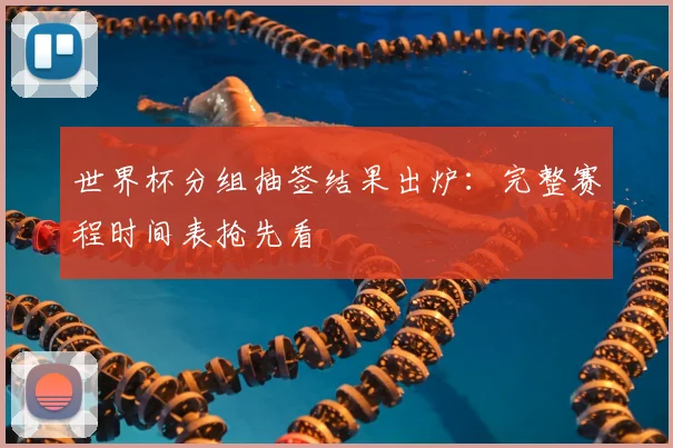 世界杯分组抽签结果出炉：完整赛程时间表抢先看