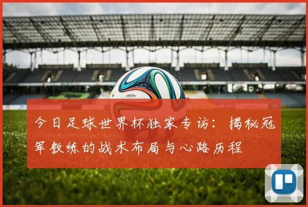 今日足球世界杯独家专访:揭秘冠军教练的战术布局与心路历程