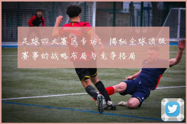 足球四大赛区专访：揭秘全球顶级赛事的战略布局与竞争格局