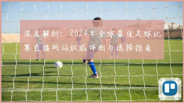 深度解析：2024年全球最佳足球比赛直播网站权威评测与选择指南