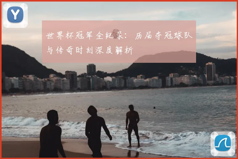世界杯冠军全纪录：历届夺冠球队与传奇时刻深度解析