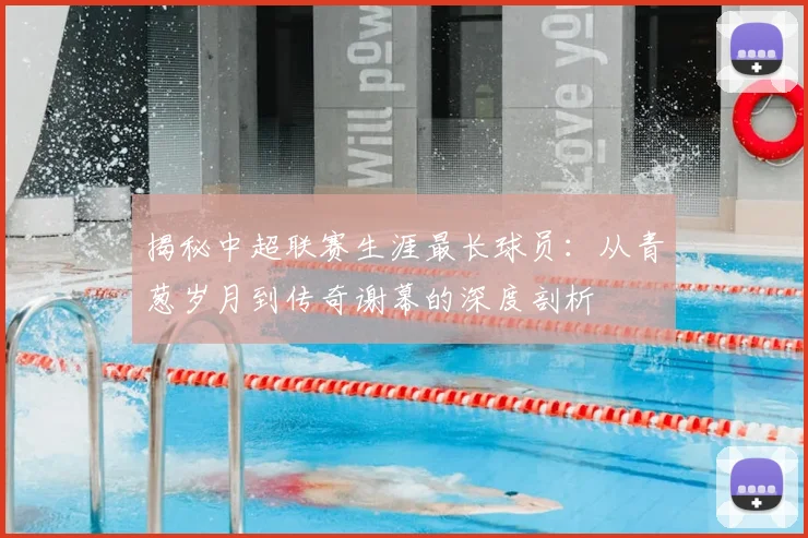 揭秘中超联赛生涯最长球员：从青葱岁月到传奇谢幕的深度剖析