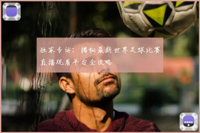 独家专访：揭秘最新世界足球比赛直播观看平台全攻略