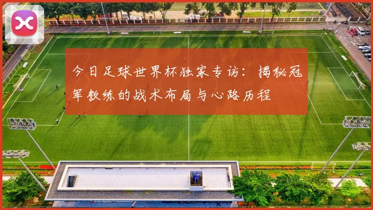 今日足球世界杯独家专访：揭秘冠军教练的战术布局与心路历程