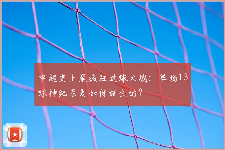 中超史上最疯狂进球大战：单场13球神纪录是如何诞生的？