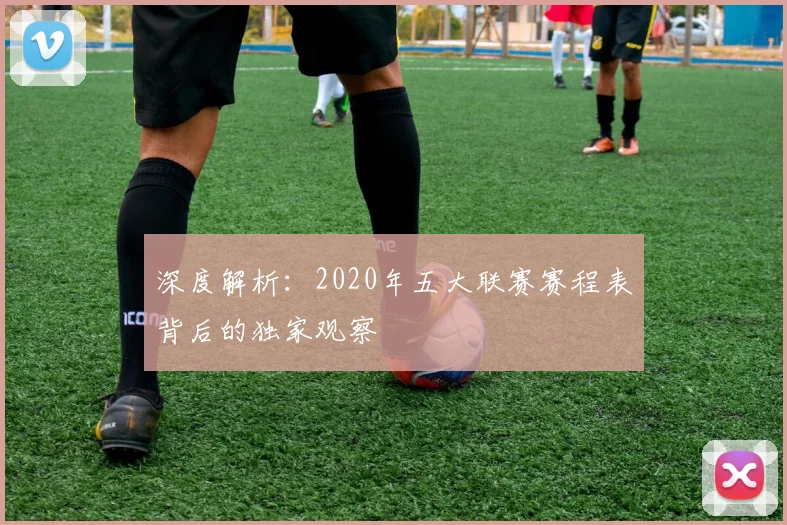 深度解析:2020年五大联赛赛程表背后的独家观察