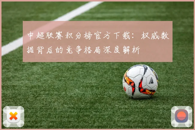 中超联赛积分榜官方下载：权威数据背后的竞争格局深度解析