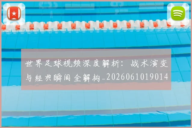 世界足球视频深度解析:战术演变与经典瞬间全解构_20260610190149