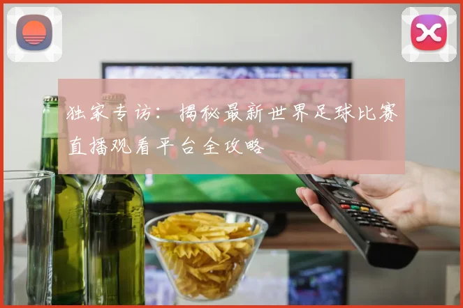 独家专访：揭秘最新世界足球比赛直播观看平台全攻略