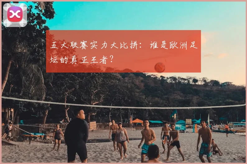 五大联赛实力大比拼：谁是欧洲足坛的真正王者？