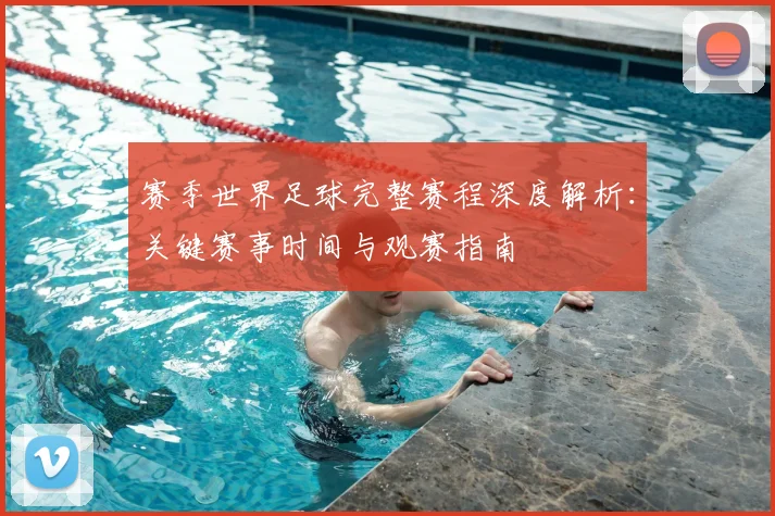 赛季世界足球完整赛程深度解析：关键赛事时间与观赛指南