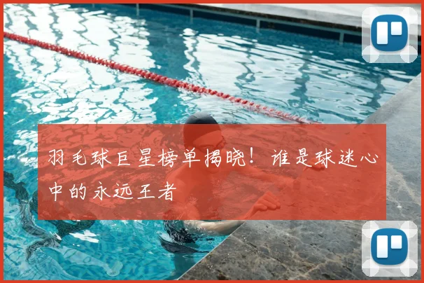 羽毛球巨星榜单揭晓！谁是球迷心中的永远王者