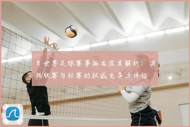 年世界足球赛事排名深度解析：顶级联赛与杯赛的权威竞争力评估