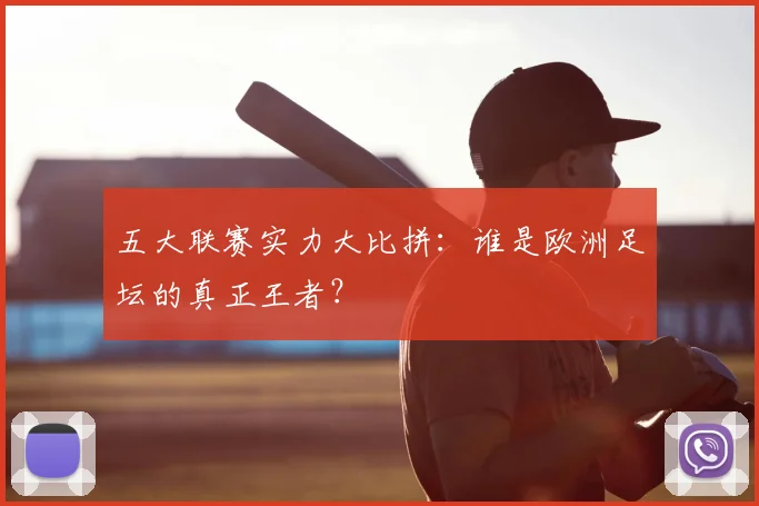 五大联赛实力大比拼:谁是欧洲足坛的真正王者?