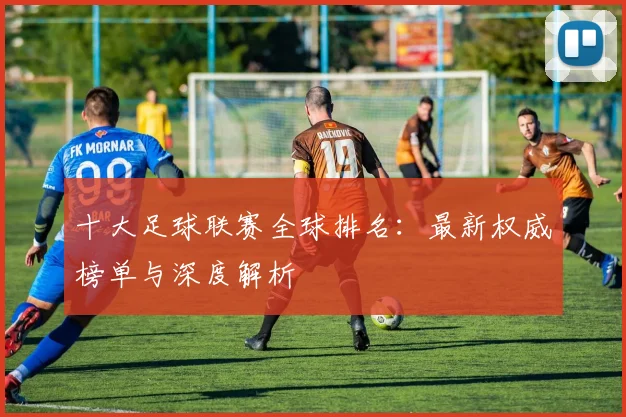 十大足球联赛全球排名：最新权威榜单与深度解析