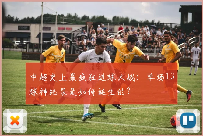 中超史上最疯狂进球大战：单场13球神纪录是如何诞生的？