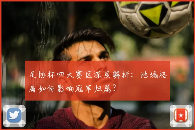足协杯四大赛区深度解析：地域格局如何影响冠军归属？