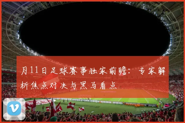 月11日足球赛事独家前瞻：专家解析焦点对决与黑马看点