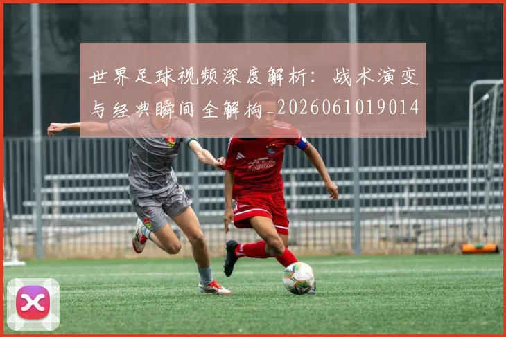 世界足球视频深度解析：战术演变与经典瞬间全解构_20260610190149