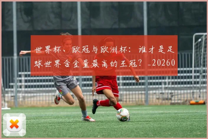 世界杯、欧冠与欧洲杯：谁才是足球世界含金量最高的王冠？_20260609201251