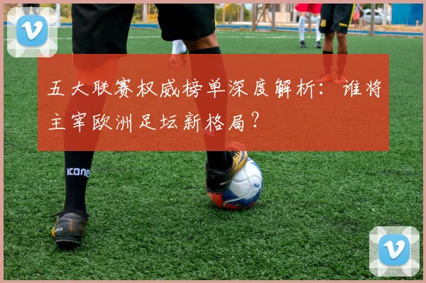 五大联赛权威榜单深度解析：谁将主宰欧洲足坛新格局？