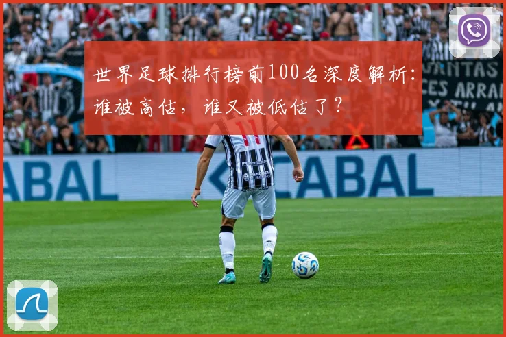 世界足球排行榜前100名深度解析:谁被高估,谁又被低估了?