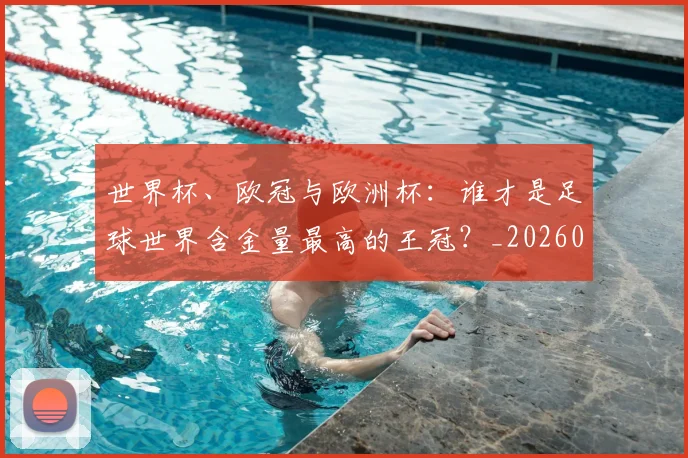 世界杯、欧冠与欧洲杯：谁才是足球世界含金量最高的王冠？_20260609201251