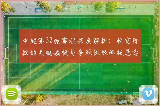 中超第32轮赛程深度解析：收官阶段的关键战役与争冠保级终极悬念