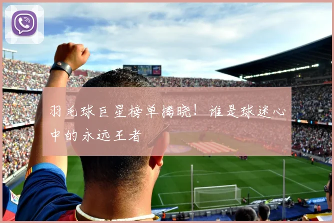 羽毛球巨星榜单揭晓！谁是球迷心中的永远王者