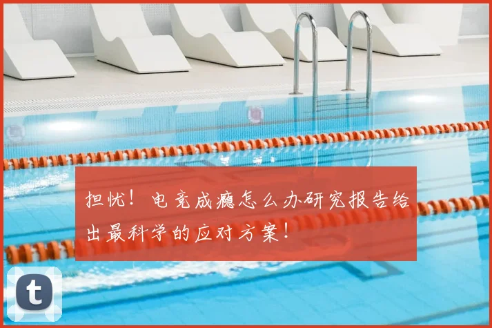 担忧！电竞成瘾怎么办研究报告给出最科学的应对方案！